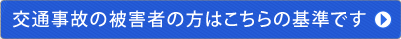 交通事故の被害者の方はこちらの基準です